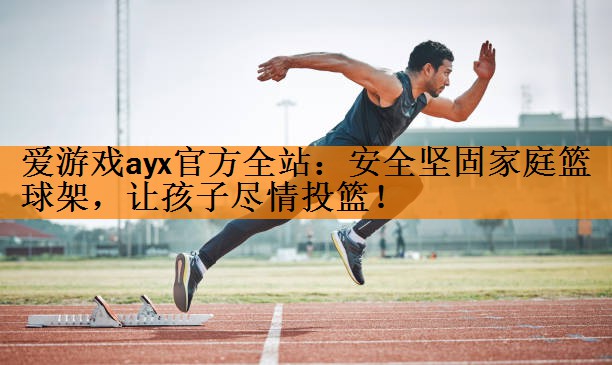 爱游戏ayx官方全站：安全坚固家庭篮球架，让孩子尽情投篮！