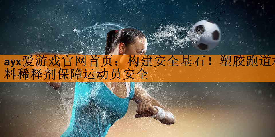 ayx爱游戏官网首页：构建安全基石！塑胶跑道材料稀释剂保障运动员安全